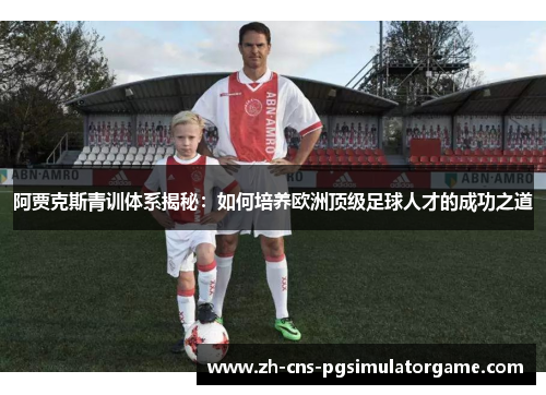 阿贾克斯青训体系揭秘：如何培养欧洲顶级足球人才的成功之道
