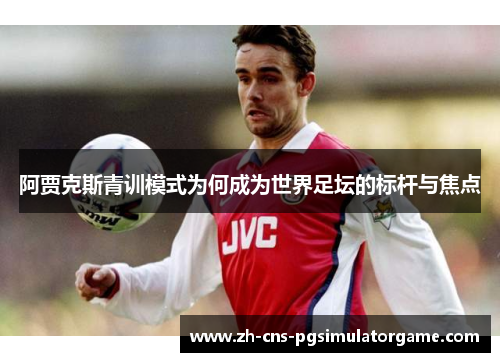 阿贾克斯青训模式为何成为世界足坛的标杆与焦点