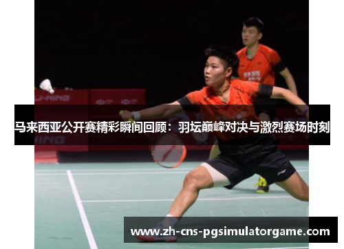 马来西亚公开赛精彩瞬间回顾：羽坛巅峰对决与激烈赛场时刻