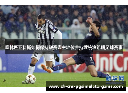奥林匹亚科斯如何保持联赛霸主地位并持续统治希腊足球赛事