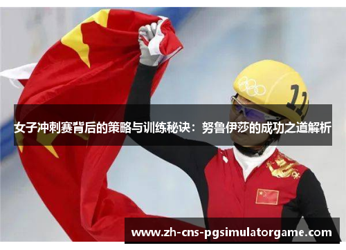 女子冲刺赛背后的策略与训练秘诀:努鲁伊莎的成功之道解析 女子冲刺赛背后的策略与训练秘诀:努鲁伊莎的成功之道解析