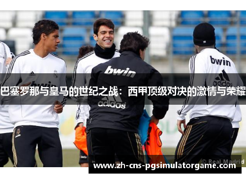 巴塞罗那与皇马的世纪之战：西甲顶级对决的激情与荣耀