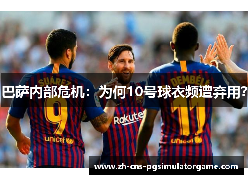 巴萨内部危机：为何10号球衣频遭弃用？