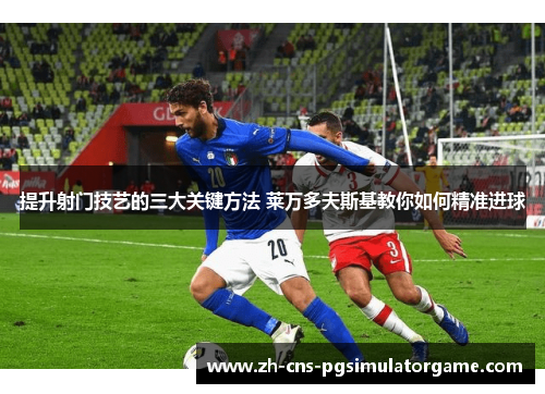 提升射门技艺的三大关键方法 莱万多夫斯基教你如何精准进球