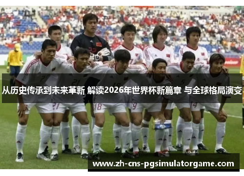 从历史传承到未来革新 解读2026年世界杯新篇章 与全球格局演变