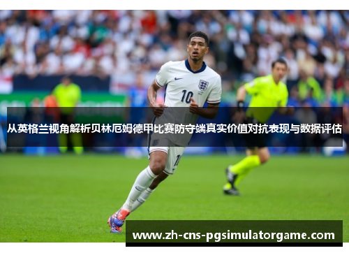 从英格兰视角解析贝林厄姆德甲比赛防守端真实价值对抗表现与数据评估