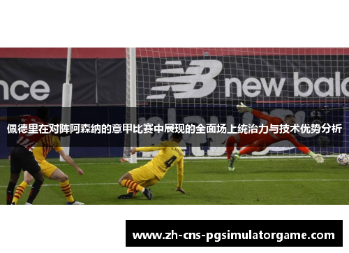 佩德里在对阵阿森纳的意甲比赛中展现的全面场上统治力与技术优势分析
