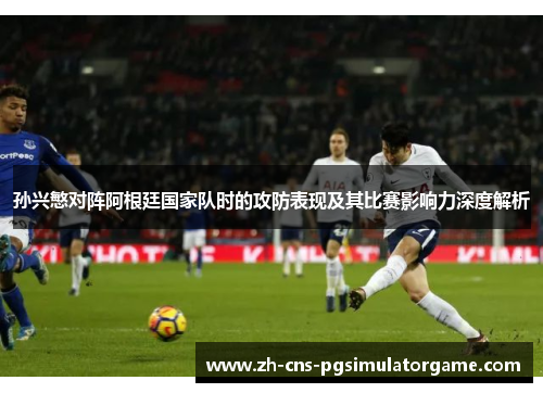 孙兴慜对阵阿根廷国家队时的攻防表现及其比赛影响力深度解析