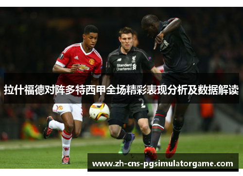 拉什福德对阵多特西甲全场精彩表现分析及数据解读
