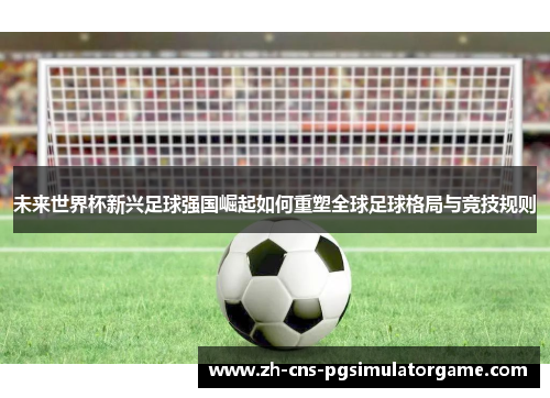 未来世界杯新兴足球强国崛起如何重塑全球足球格局与竞技规则