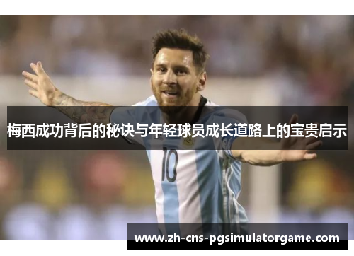 梅西成功背后的秘诀与年轻球员成长道路上的宝贵启示 梅西成功背后的秘诀与年轻球员成长道路上的宝贵启示