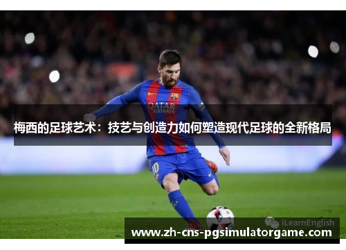 梅西的足球艺术：技艺与创造力如何塑造现代足球的全新格局