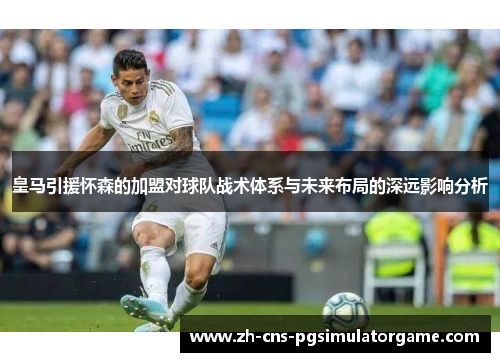 皇马引援怀森的加盟对球队战术体系与未来布局的深远影响分析