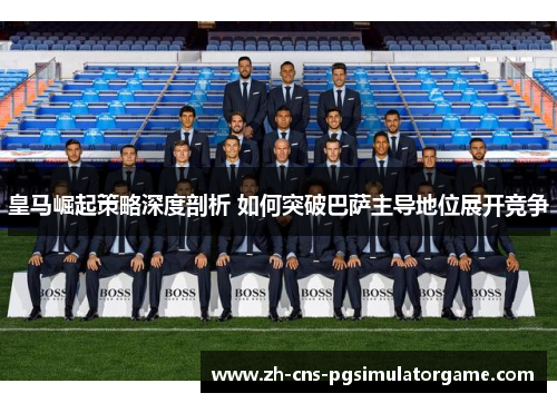皇马崛起策略深度剖析 如何突破巴萨主导地位展开竞争