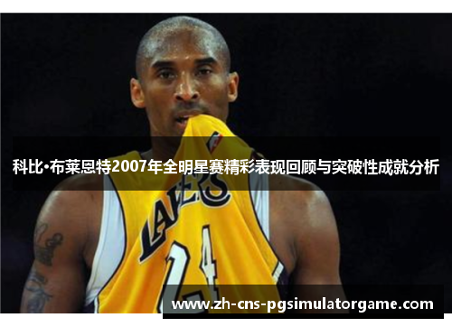 科比·布莱恩特2007年全明星赛精彩表现回顾与突破性成就分析 科比·布莱恩特2007年全明星赛精彩表现回顾与突破性成就分析