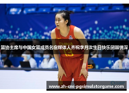 篮协主席与中国女篮成员名宿媒体人齐祝李月汝生日快乐团圆情深