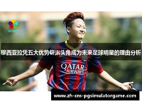 穆西亚拉凭五大优势崭露头角成为未来足球明星的理由分析 穆西亚拉凭五大优势崭露头角成为未来足球明星的理由分析