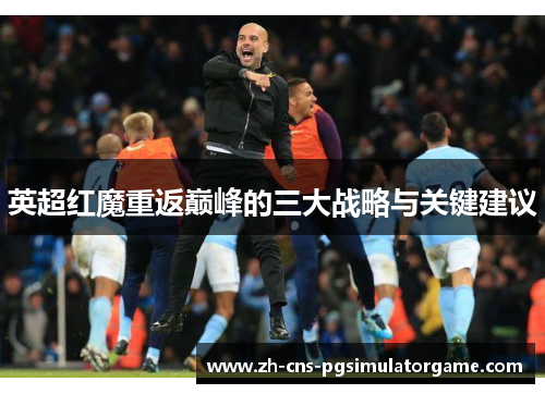 英超红魔重返巅峰的三大战略与关键建议
