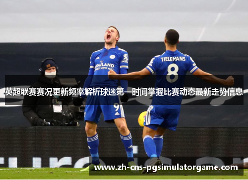 英超联赛赛况更新频率解析球迷第一时间掌握比赛动态最新走势信息
