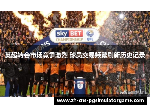 英超转会市场竞争激烈 球员交易频繁刷新历史记录