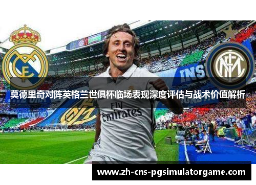 莫德里奇对阵英格兰世俱杯临场表现深度评估与战术价值解析