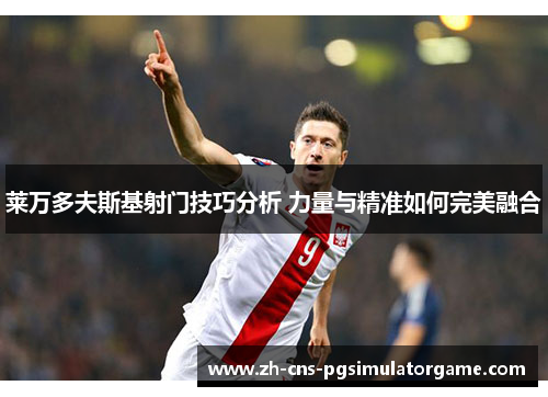 莱万多夫斯基射门技巧分析 力量与精准如何完美融合