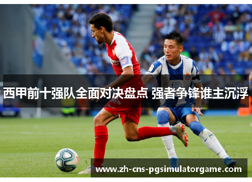 西甲前十强队全面对决盘点 强者争锋谁主沉浮
