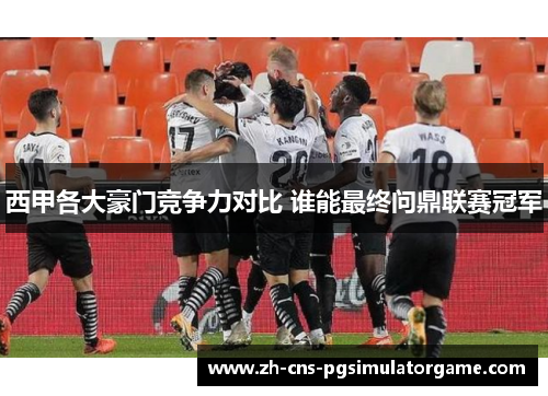 西甲各大豪门竞争力对比 谁能最终问鼎联赛冠军