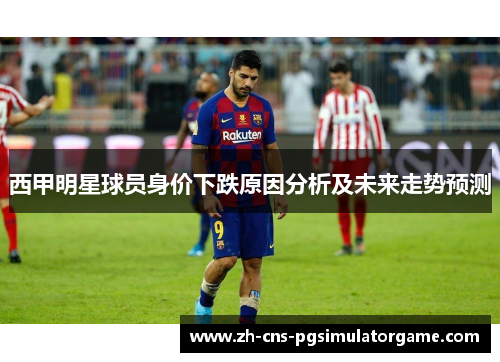 西甲明星球员身价下跌原因分析及未来走势预测 西甲明星球员身价下跌原因分析及未来走势预测