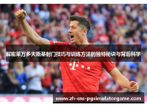 解密莱万多夫斯基射门技巧与训练方法的独特秘诀与背后科学