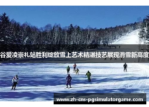 谷爱凌崇礼站胜利绽放雪上艺术精湛技艺展现滑雪新高度