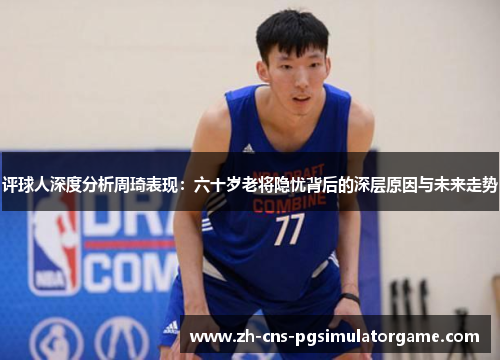评球人深度分析周琦表现：六十岁老将隐忧背后的深层原因与未来走势