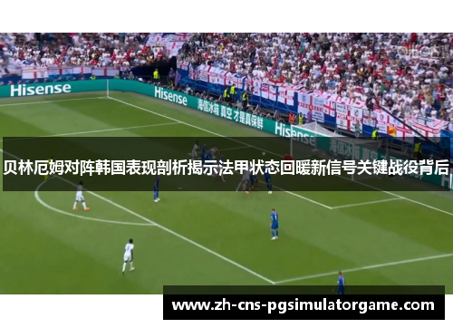 贝林厄姆对阵韩国表现剖析揭示法甲状态回暖新信号关键战役背后