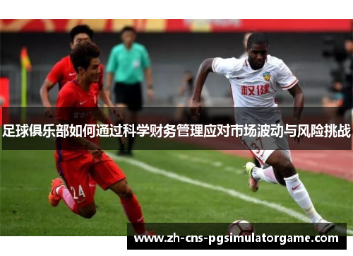 足球俱乐部如何通过科学财务管理应对市场波动与风险挑战