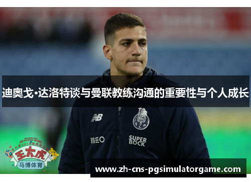 迪奥戈·达洛特谈与曼联教练沟通的重要性与个人成长
