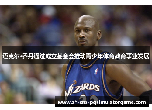 迈克尔·乔丹通过成立基金会推动青少年体育教育事业发展