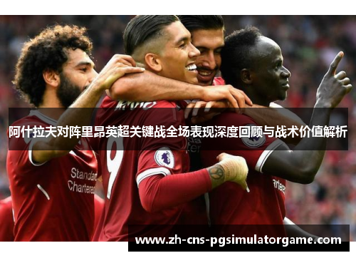 阿什拉夫对阵里昂英超关键战全场表现深度回顾与战术价值解析