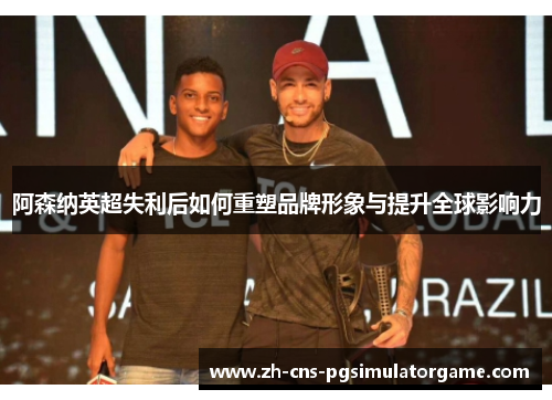 阿森纳英超失利后如何重塑品牌形象与提升全球影响力