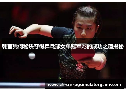 韩莹凭何秘诀夺得乒乓球女单冠军她的成功之道揭秘